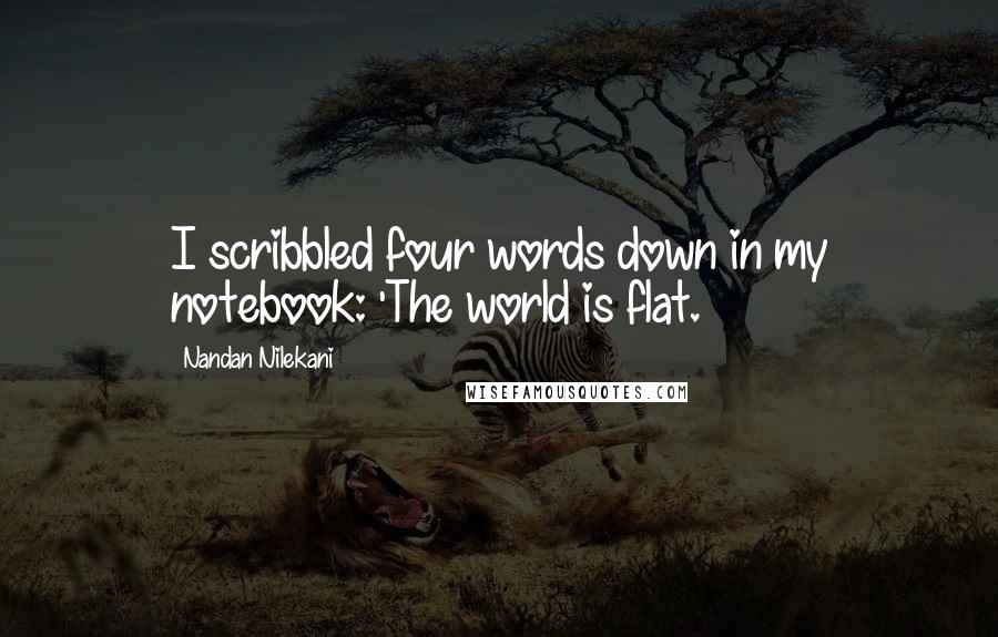 Nandan Nilekani Quotes: I scribbled four words down in my notebook: 'The world is flat.