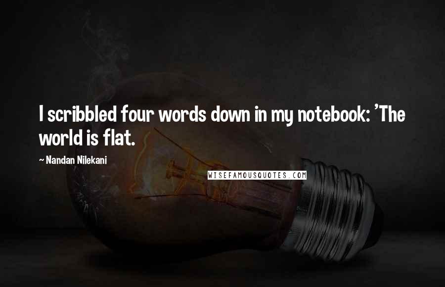 Nandan Nilekani Quotes: I scribbled four words down in my notebook: 'The world is flat.