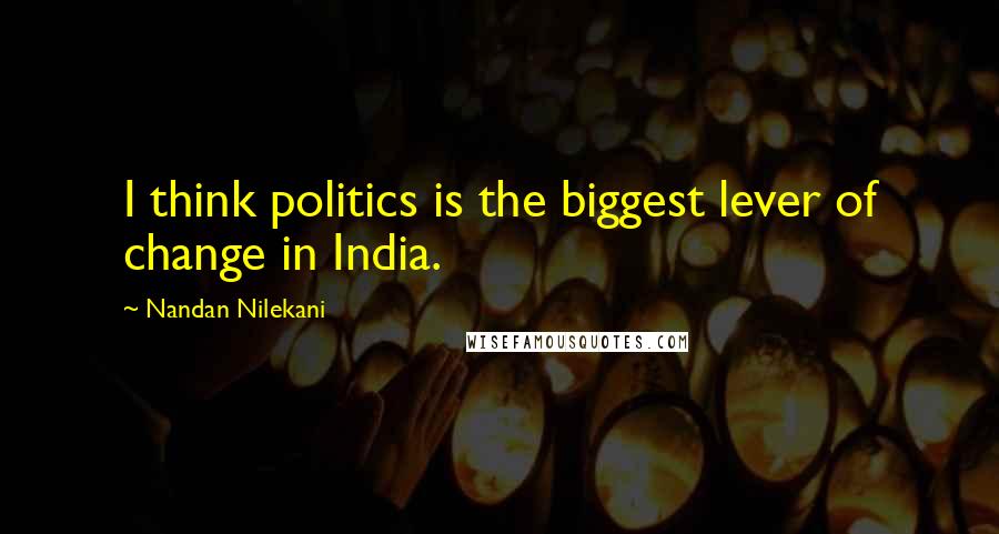 Nandan Nilekani Quotes: I think politics is the biggest lever of change in India.