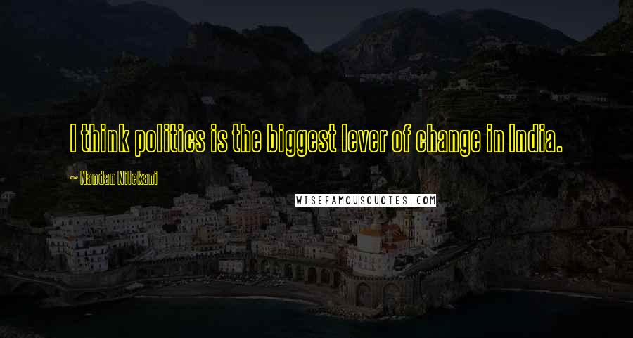 Nandan Nilekani Quotes: I think politics is the biggest lever of change in India.
