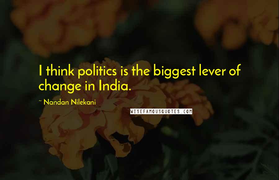 Nandan Nilekani Quotes: I think politics is the biggest lever of change in India.