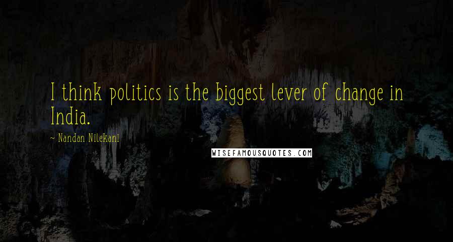 Nandan Nilekani Quotes: I think politics is the biggest lever of change in India.
