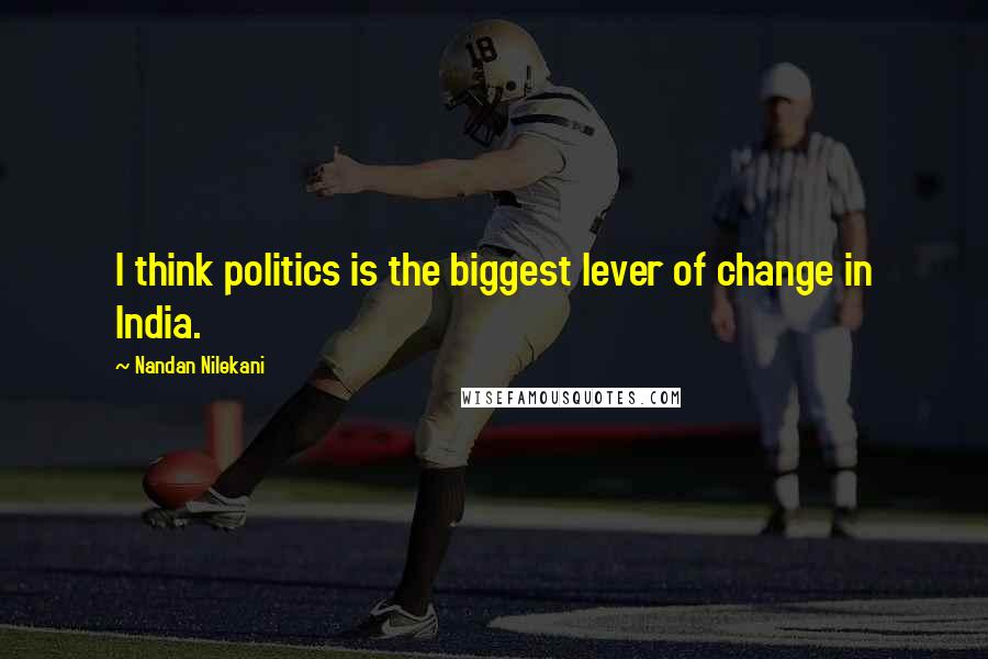 Nandan Nilekani Quotes: I think politics is the biggest lever of change in India.