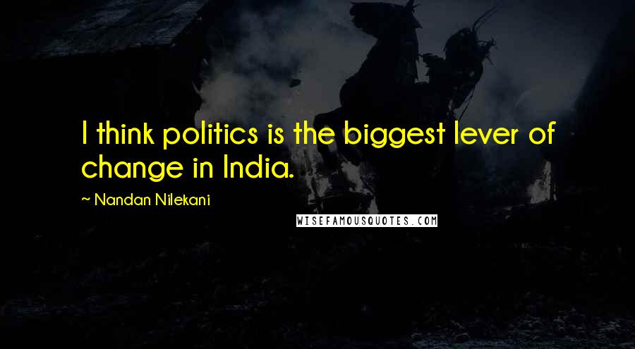 Nandan Nilekani Quotes: I think politics is the biggest lever of change in India.