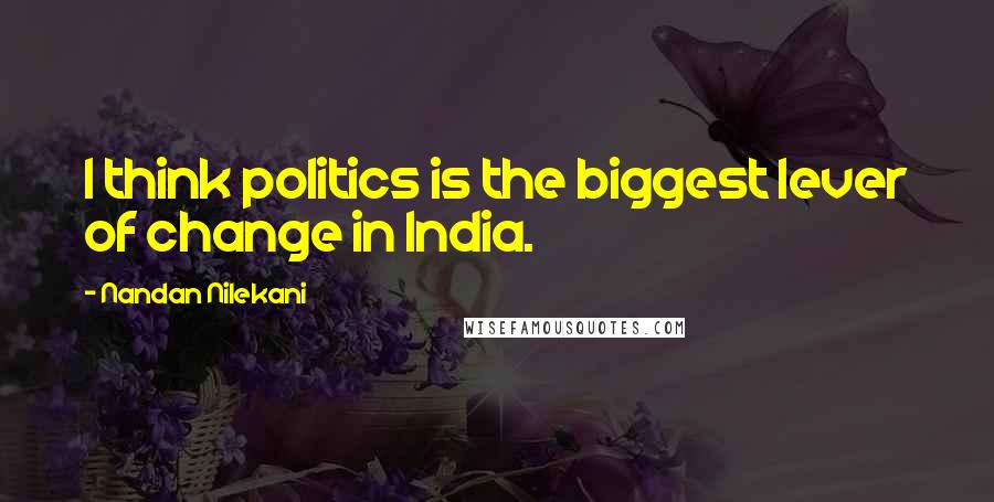 Nandan Nilekani Quotes: I think politics is the biggest lever of change in India.