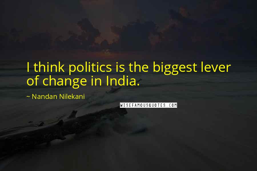 Nandan Nilekani Quotes: I think politics is the biggest lever of change in India.