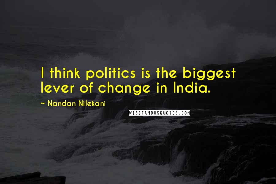 Nandan Nilekani Quotes: I think politics is the biggest lever of change in India.