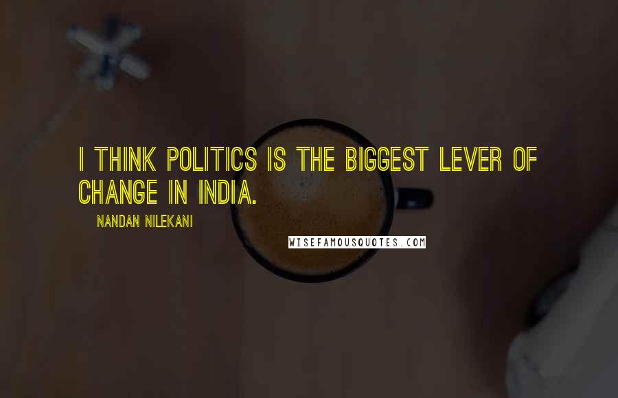 Nandan Nilekani Quotes: I think politics is the biggest lever of change in India.