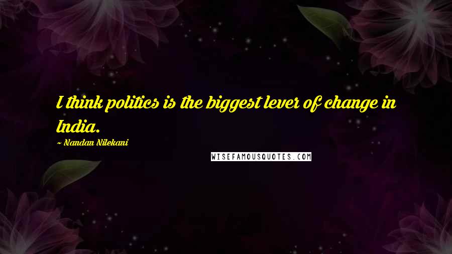 Nandan Nilekani Quotes: I think politics is the biggest lever of change in India.