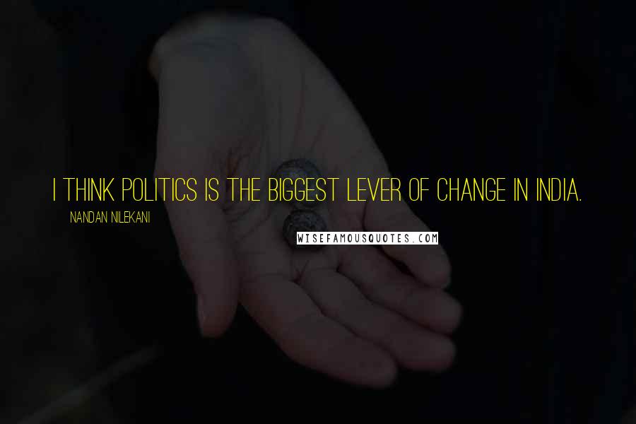 Nandan Nilekani Quotes: I think politics is the biggest lever of change in India.