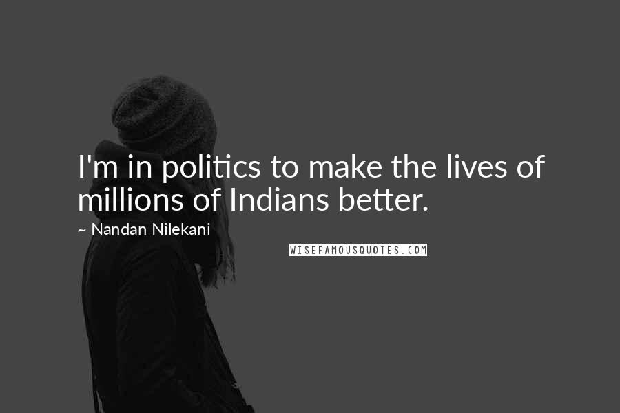 Nandan Nilekani Quotes: I'm in politics to make the lives of millions of Indians better.