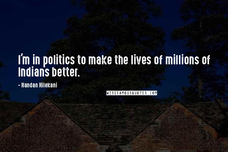 Nandan Nilekani Quotes: I'm in politics to make the lives of millions of Indians better.