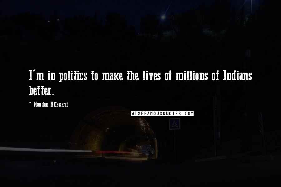 Nandan Nilekani Quotes: I'm in politics to make the lives of millions of Indians better.