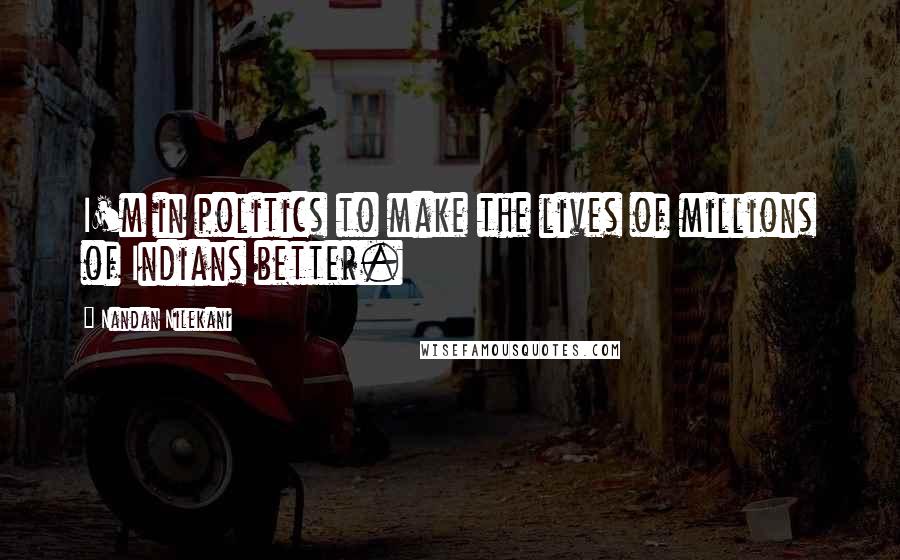 Nandan Nilekani Quotes: I'm in politics to make the lives of millions of Indians better.