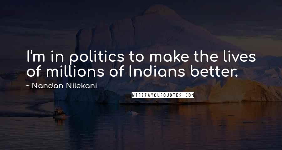 Nandan Nilekani Quotes: I'm in politics to make the lives of millions of Indians better.