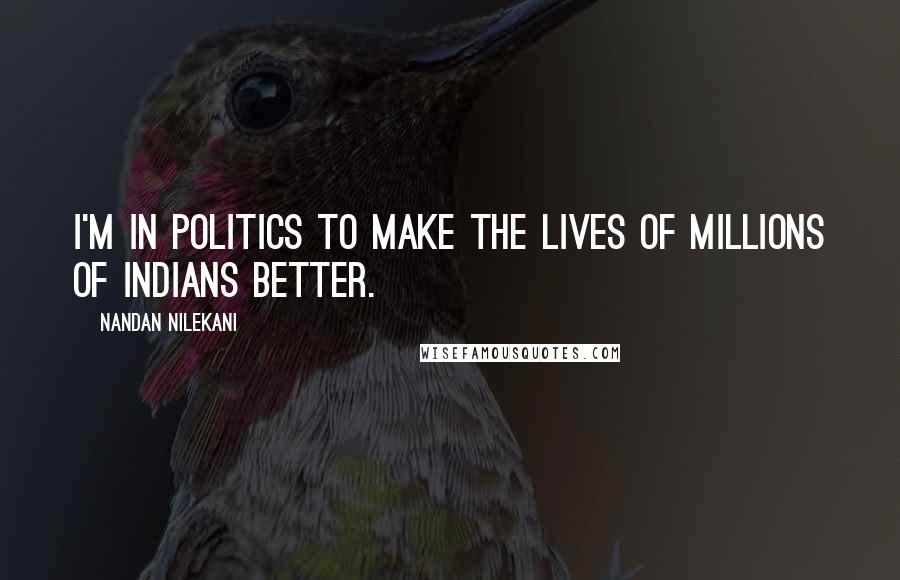 Nandan Nilekani Quotes: I'm in politics to make the lives of millions of Indians better.