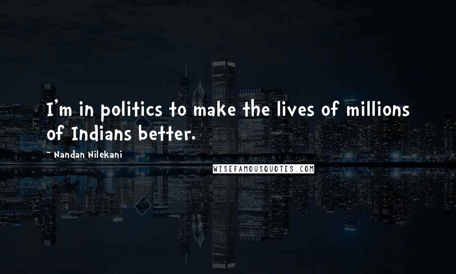 Nandan Nilekani Quotes: I'm in politics to make the lives of millions of Indians better.