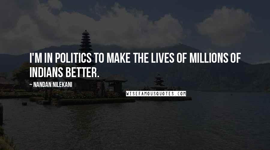 Nandan Nilekani Quotes: I'm in politics to make the lives of millions of Indians better.