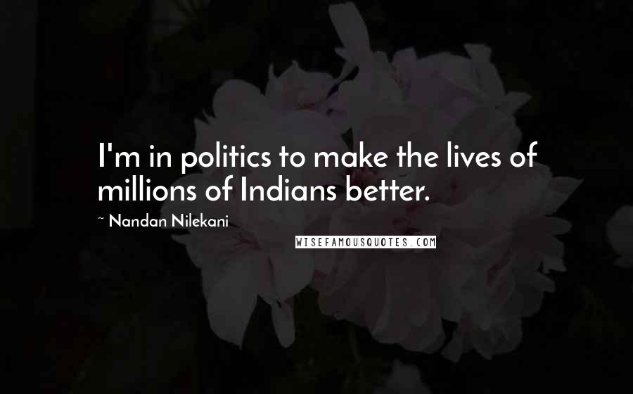 Nandan Nilekani Quotes: I'm in politics to make the lives of millions of Indians better.