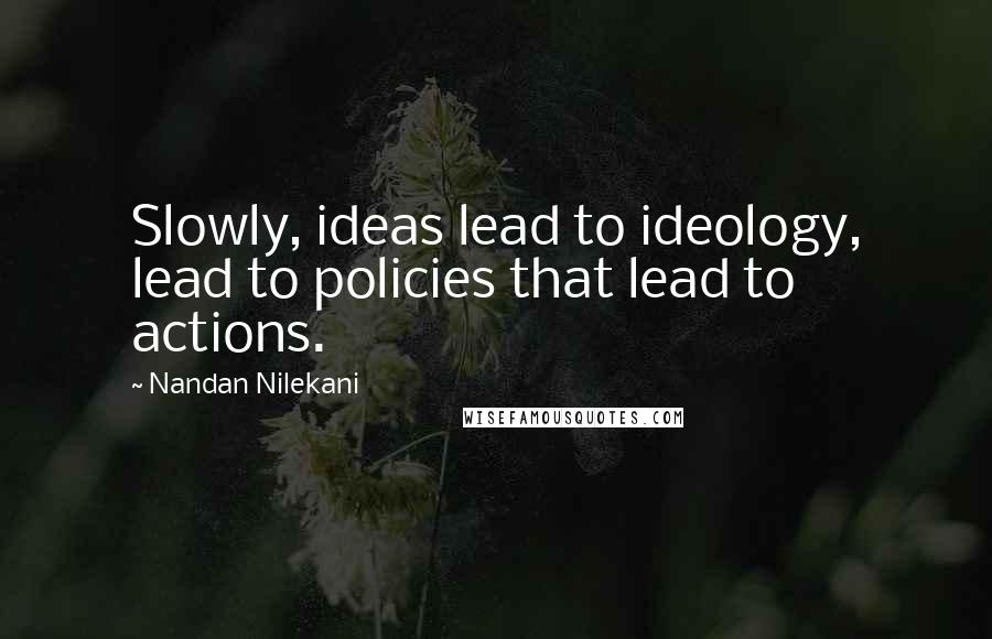 Nandan Nilekani Quotes: Slowly, ideas lead to ideology, lead to policies that lead to actions.