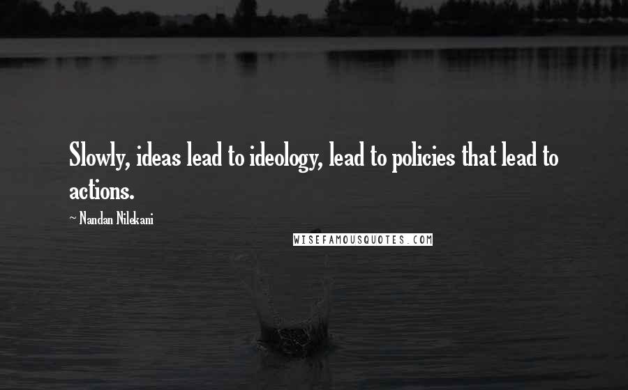 Nandan Nilekani Quotes: Slowly, ideas lead to ideology, lead to policies that lead to actions.
