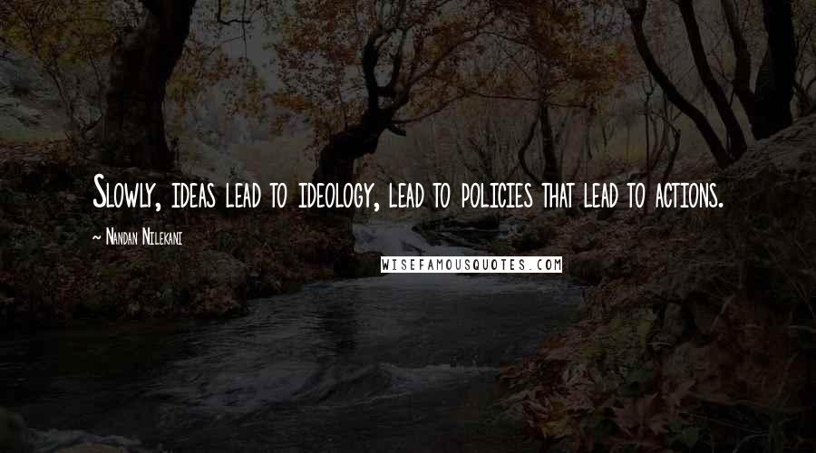 Nandan Nilekani Quotes: Slowly, ideas lead to ideology, lead to policies that lead to actions.