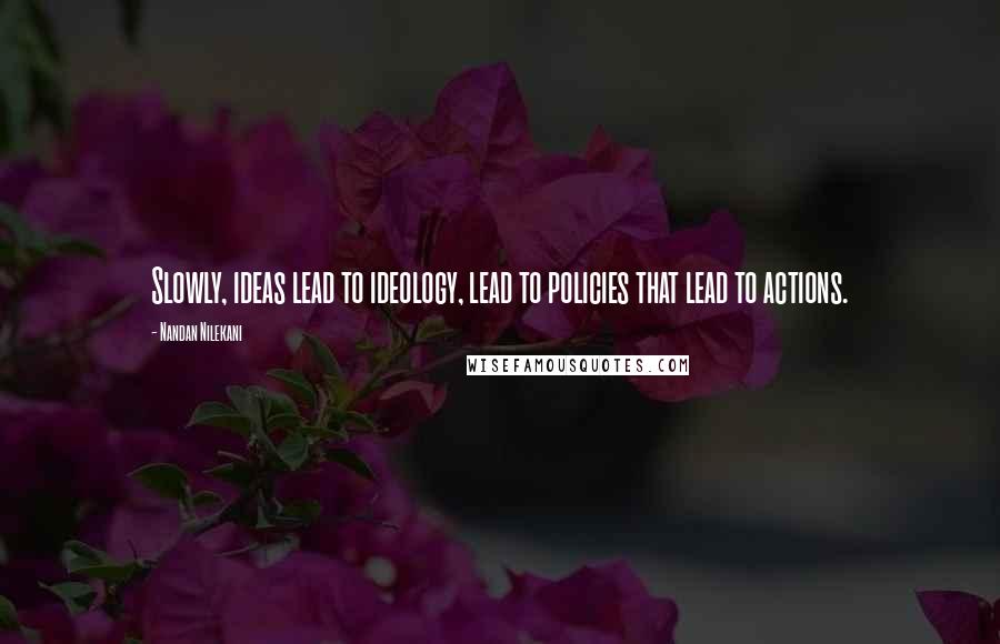Nandan Nilekani Quotes: Slowly, ideas lead to ideology, lead to policies that lead to actions.