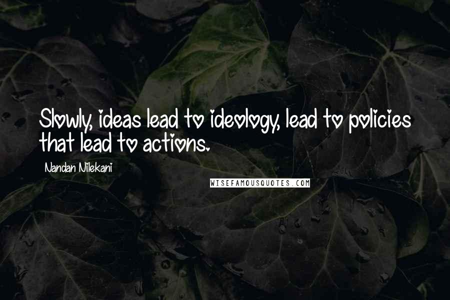 Nandan Nilekani Quotes: Slowly, ideas lead to ideology, lead to policies that lead to actions.