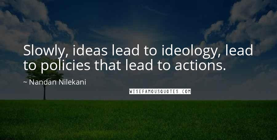 Nandan Nilekani Quotes: Slowly, ideas lead to ideology, lead to policies that lead to actions.