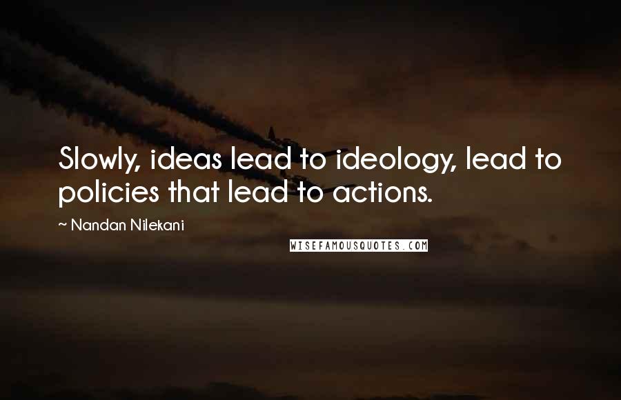 Nandan Nilekani Quotes: Slowly, ideas lead to ideology, lead to policies that lead to actions.