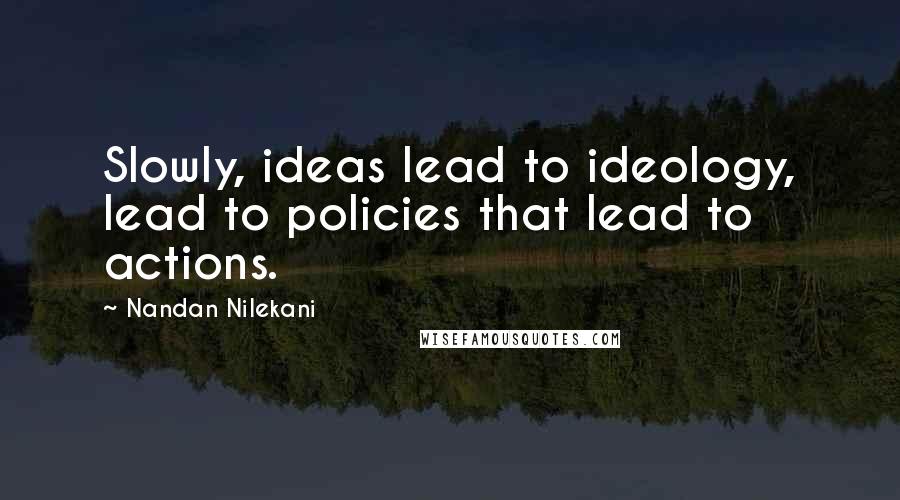 Nandan Nilekani Quotes: Slowly, ideas lead to ideology, lead to policies that lead to actions.