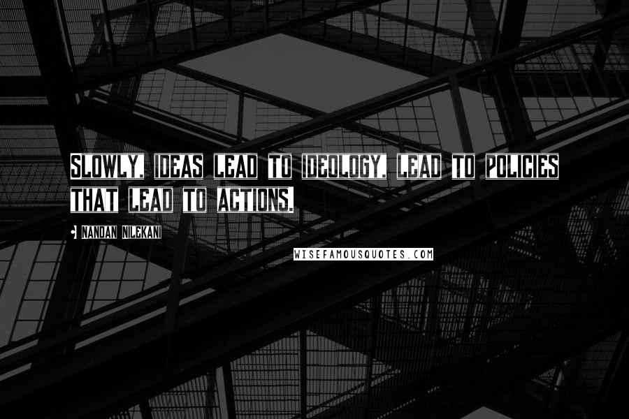 Nandan Nilekani Quotes: Slowly, ideas lead to ideology, lead to policies that lead to actions.