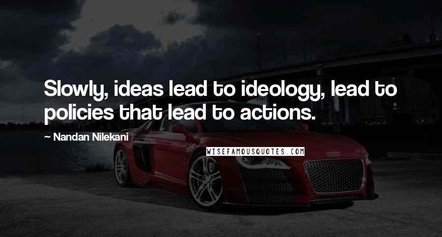 Nandan Nilekani Quotes: Slowly, ideas lead to ideology, lead to policies that lead to actions.