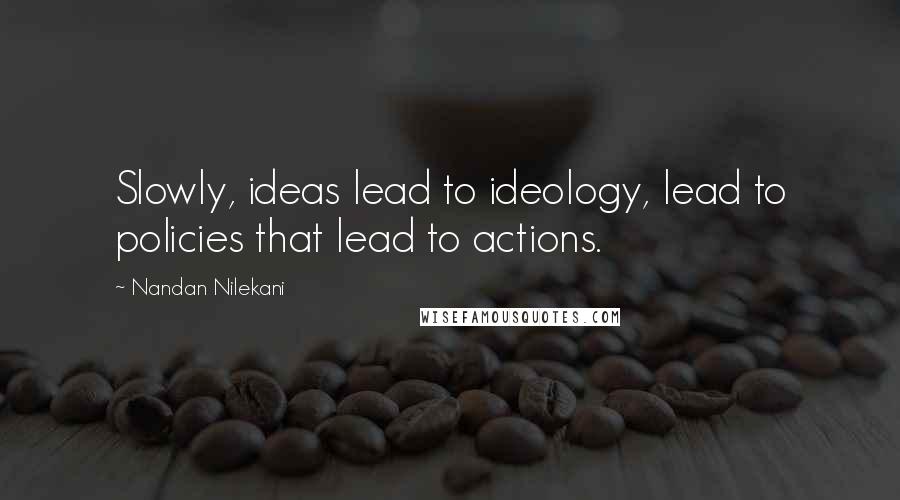 Nandan Nilekani Quotes: Slowly, ideas lead to ideology, lead to policies that lead to actions.