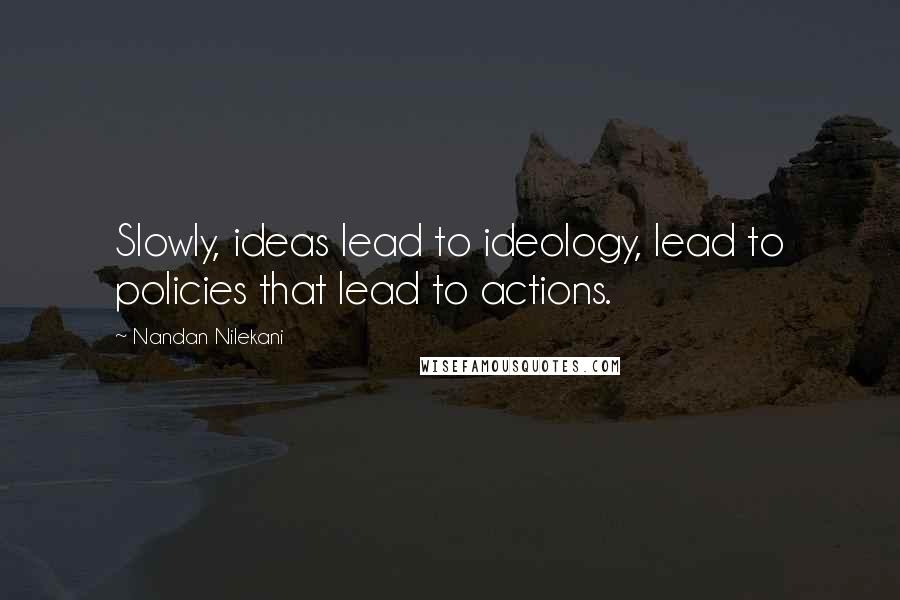 Nandan Nilekani Quotes: Slowly, ideas lead to ideology, lead to policies that lead to actions.