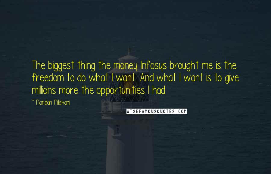 Nandan Nilekani Quotes: The biggest thing the money Infosys brought me is the freedom to do what I want. And what I want is to give millions more the opportunities I had.
