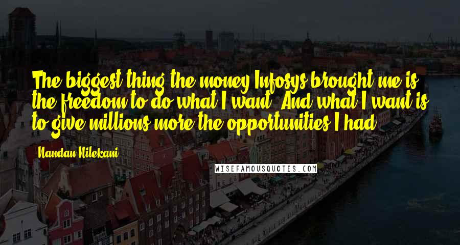 Nandan Nilekani Quotes: The biggest thing the money Infosys brought me is the freedom to do what I want. And what I want is to give millions more the opportunities I had.