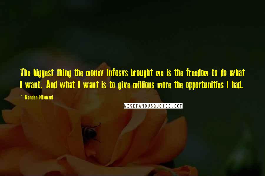 Nandan Nilekani Quotes: The biggest thing the money Infosys brought me is the freedom to do what I want. And what I want is to give millions more the opportunities I had.