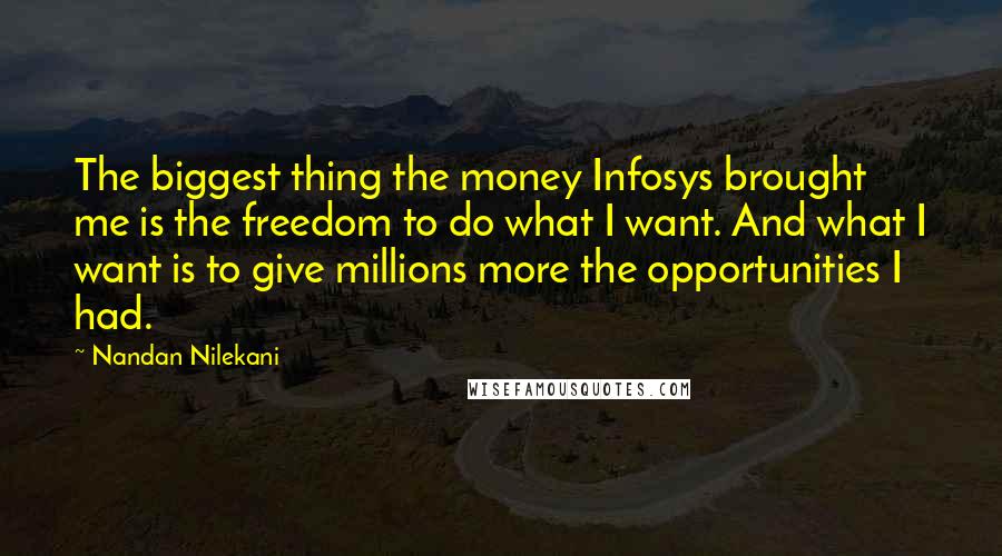 Nandan Nilekani Quotes: The biggest thing the money Infosys brought me is the freedom to do what I want. And what I want is to give millions more the opportunities I had.