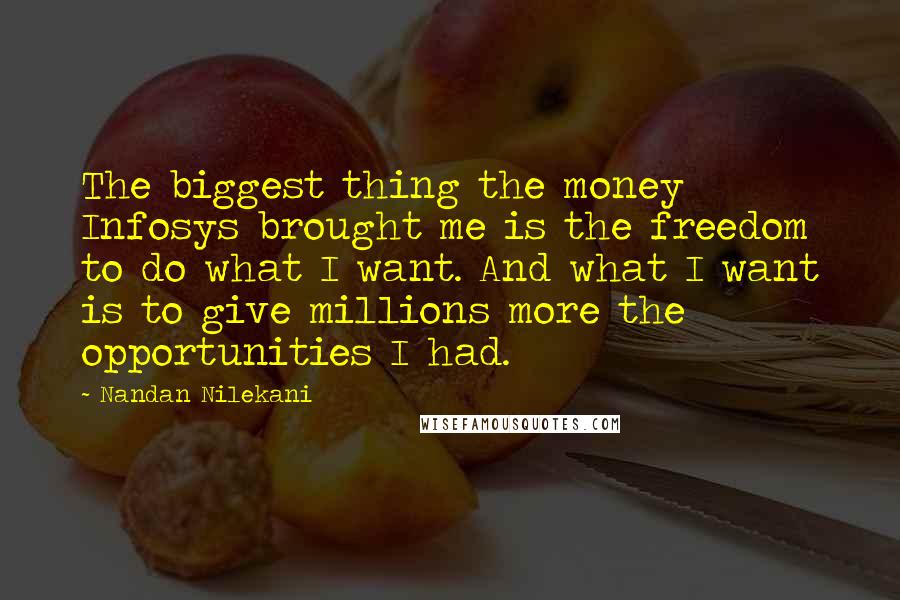 Nandan Nilekani Quotes: The biggest thing the money Infosys brought me is the freedom to do what I want. And what I want is to give millions more the opportunities I had.