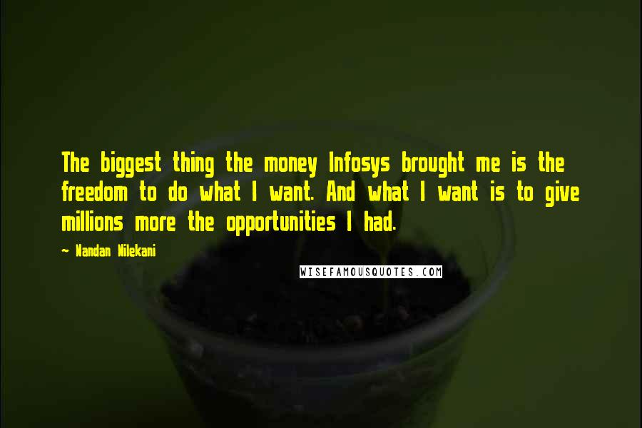 Nandan Nilekani Quotes: The biggest thing the money Infosys brought me is the freedom to do what I want. And what I want is to give millions more the opportunities I had.