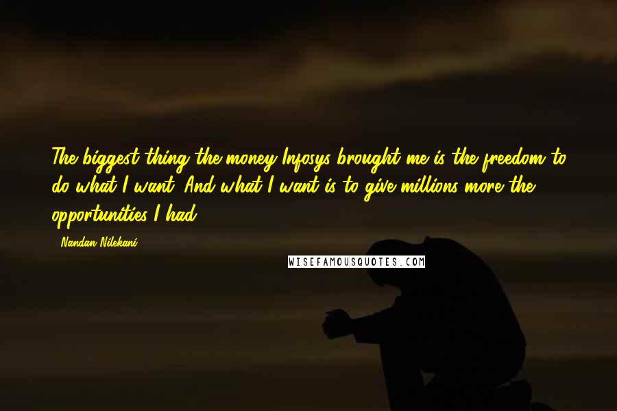 Nandan Nilekani Quotes: The biggest thing the money Infosys brought me is the freedom to do what I want. And what I want is to give millions more the opportunities I had.