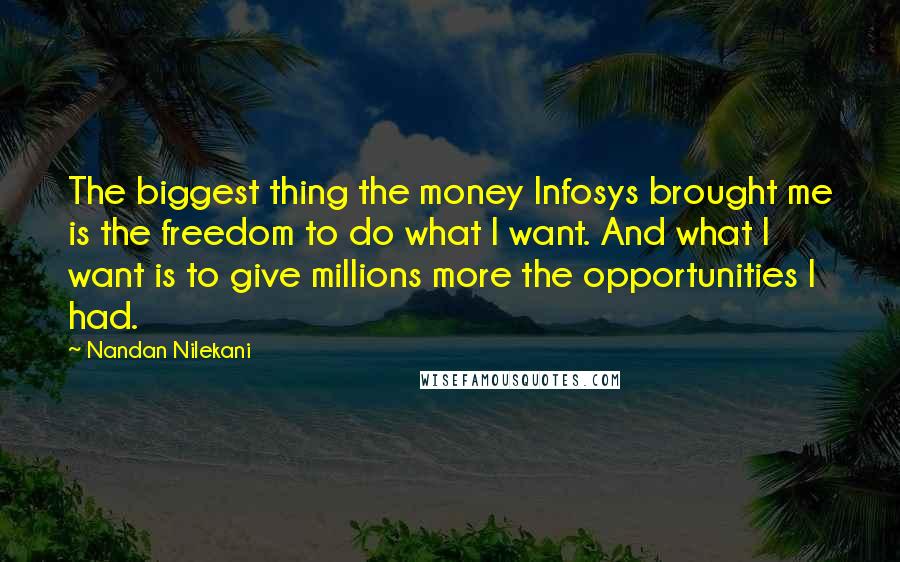 Nandan Nilekani Quotes: The biggest thing the money Infosys brought me is the freedom to do what I want. And what I want is to give millions more the opportunities I had.