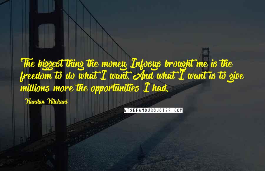 Nandan Nilekani Quotes: The biggest thing the money Infosys brought me is the freedom to do what I want. And what I want is to give millions more the opportunities I had.