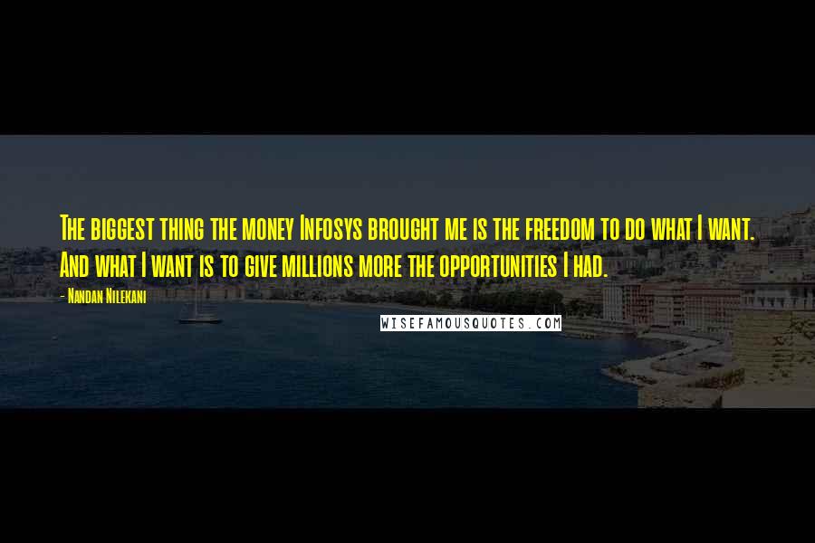 Nandan Nilekani Quotes: The biggest thing the money Infosys brought me is the freedom to do what I want. And what I want is to give millions more the opportunities I had.