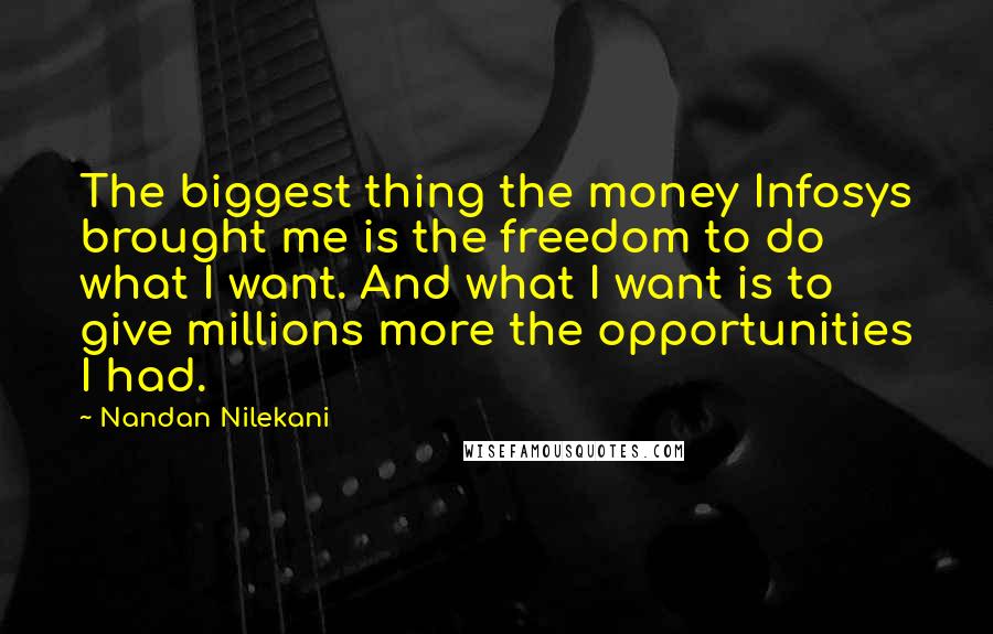 Nandan Nilekani Quotes: The biggest thing the money Infosys brought me is the freedom to do what I want. And what I want is to give millions more the opportunities I had.