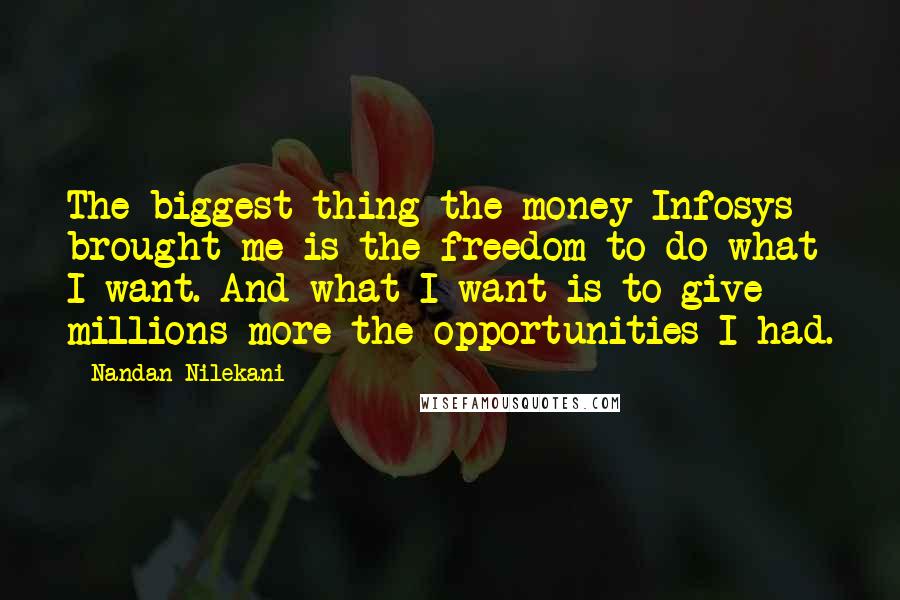 Nandan Nilekani Quotes: The biggest thing the money Infosys brought me is the freedom to do what I want. And what I want is to give millions more the opportunities I had.