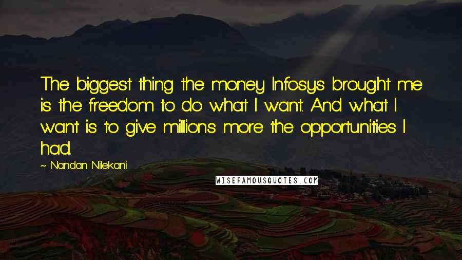 Nandan Nilekani Quotes: The biggest thing the money Infosys brought me is the freedom to do what I want. And what I want is to give millions more the opportunities I had.