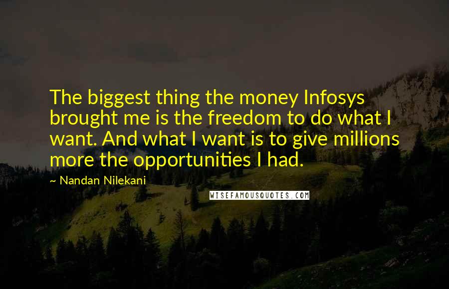 Nandan Nilekani Quotes: The biggest thing the money Infosys brought me is the freedom to do what I want. And what I want is to give millions more the opportunities I had.