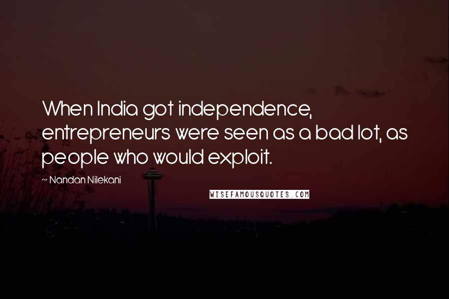 Nandan Nilekani Quotes: When India got independence, entrepreneurs were seen as a bad lot, as people who would exploit.